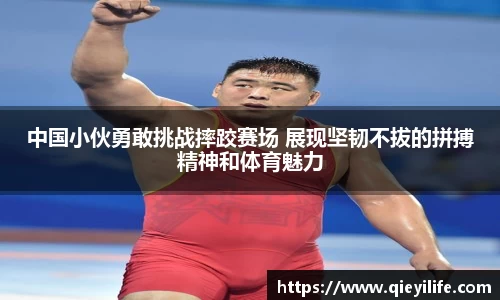 中国小伙勇敢挑战摔跤赛场 展现坚韧不拔的拼搏精神和体育魅力