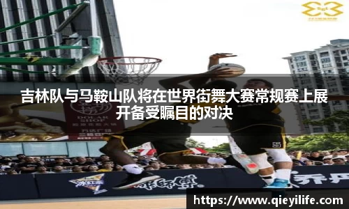 吉林队与马鞍山队将在世界街舞大赛常规赛上展开备受瞩目的对决