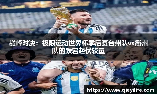 巅峰对决：极限运动世界杯季后赛台州队vs衢州队的跌宕起伏较量