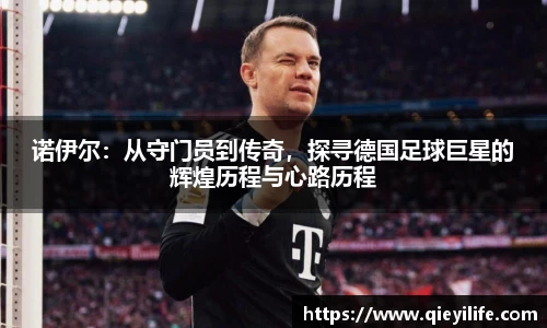 诺伊尔：从守门员到传奇，探寻德国足球巨星的辉煌历程与心路历程