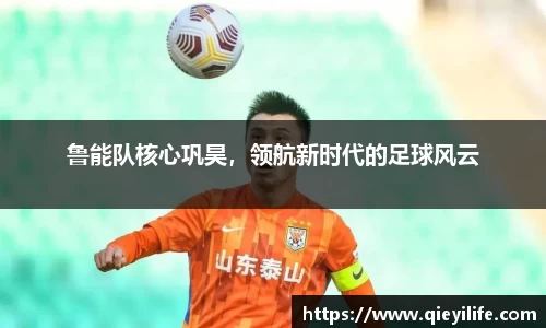 鲁能队核心巩昊，领航新时代的足球风云